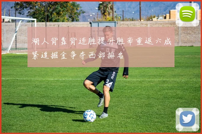 湖人背靠背连胜提升胜率重返六成紧追掘金争夺西部排名