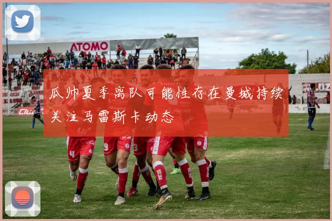 瓜帅夏季离队可能性存在曼城持续关注马雷斯卡动态