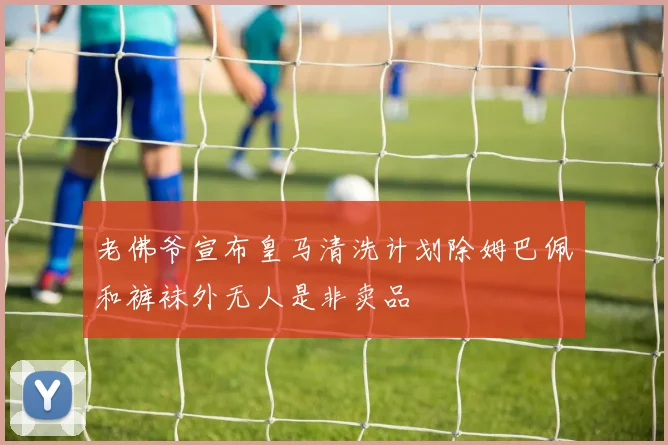 老佛爷宣布皇马清洗计划除姆巴佩和裤袜外无人是非卖品