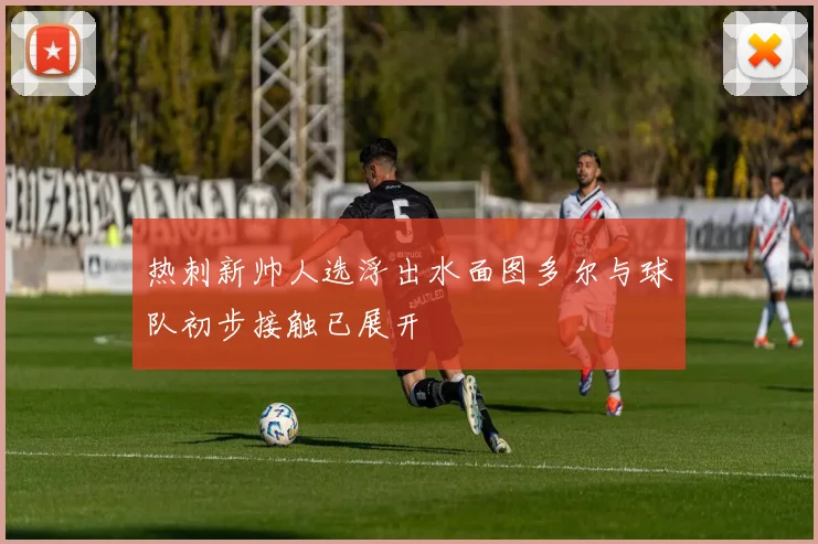 热刺新帅人选浮出水面图多尔与球队初步接触已展开