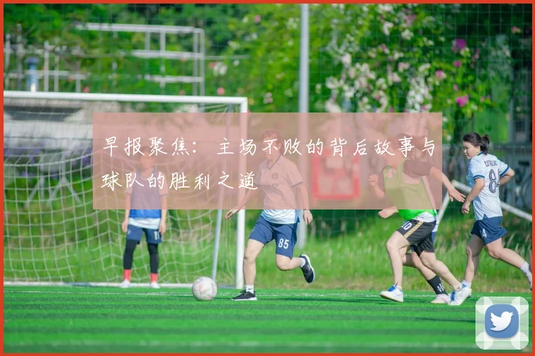早报聚焦：主场不败的背后故事与球队的胜利之道