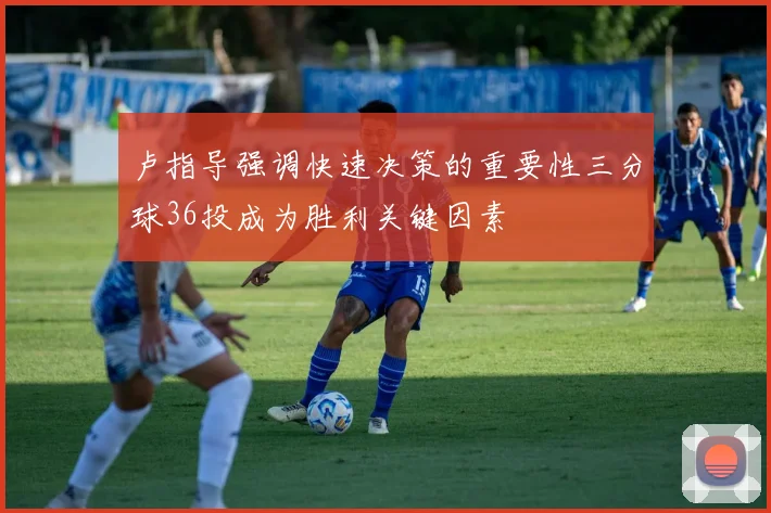 卢指导强调快速决策的重要性三分球36投成为胜利关键因素