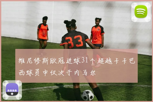 维尼修斯欧冠进球31个超越卡卡巴西球员中仅次于内马尔