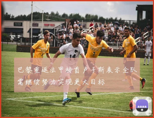 巴黎重返法甲榜首卢卡斯表示全队需继续努力实现更大目标