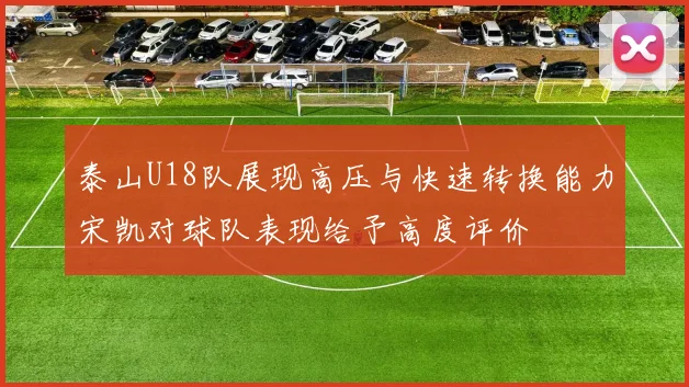 泰山U18队展现高压与快速转换能力宋凯对球队表现给予高度评价