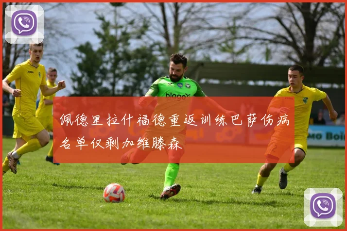 佩德里拉什福德重返训练巴萨伤病名单仅剩加维滕森