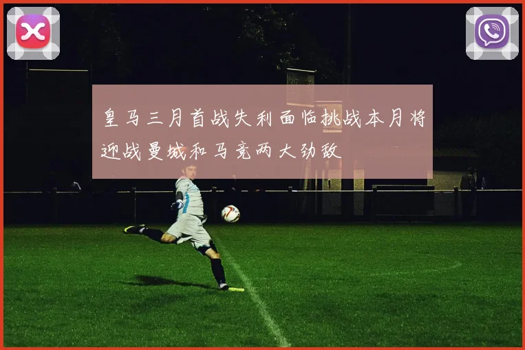 皇马三月首战失利面临挑战本月将迎战曼城和马竞两大劲敌