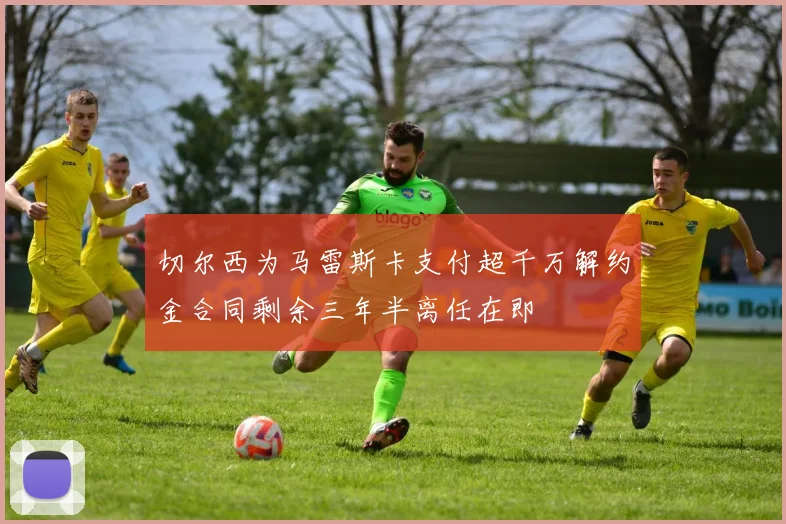 切尔西为马雷斯卡支付超千万解约金合同剩余三年半离任在即