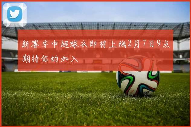 新赛季中超球衣即将上线2月7日9点期待你的加入