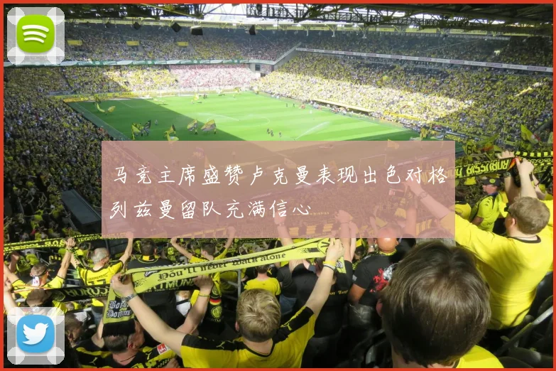 马竞主席盛赞卢克曼表现出色对格列兹曼留队充满信心