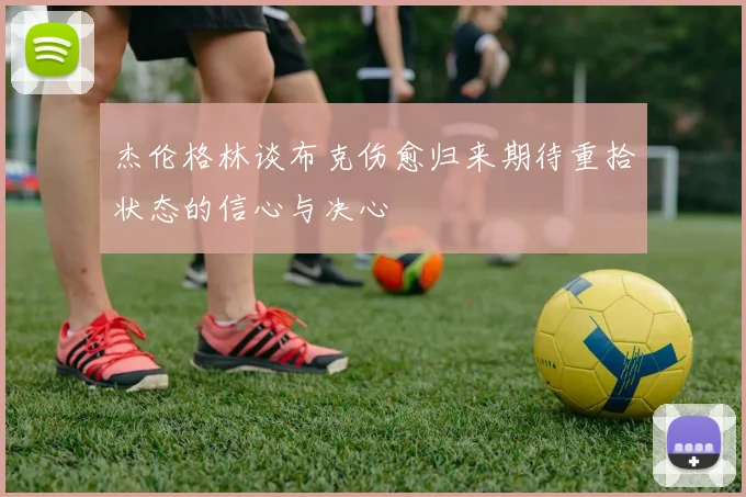 杰伦格林谈布克伤愈归来期待重拾状态的信心与决心