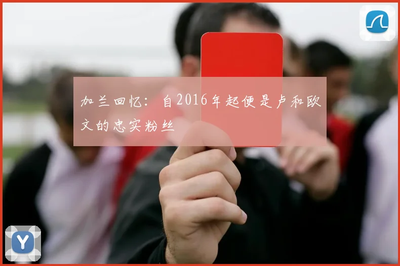 加兰回忆：自2016年起便是卢和欧文的忠实粉丝