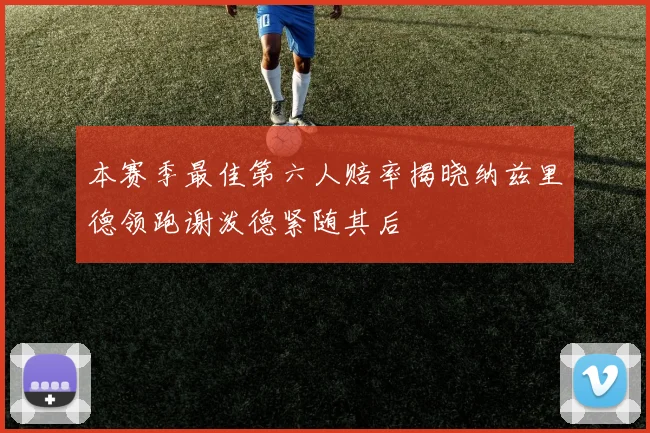 本赛季最佳第六人赔率揭晓纳兹里德领跑谢泼德紧随其后