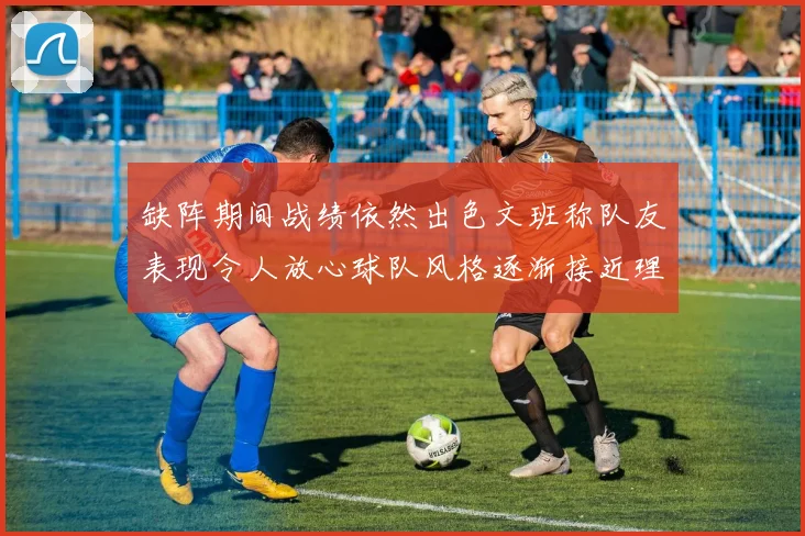 缺阵期间战绩依然出色文班称队友表现令人放心球队风格逐渐接近理想状态