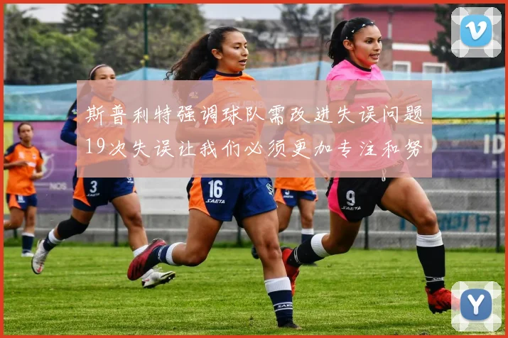 斯普利特强调球队需改进失误问题19次失误让我们必须更加专注和努力