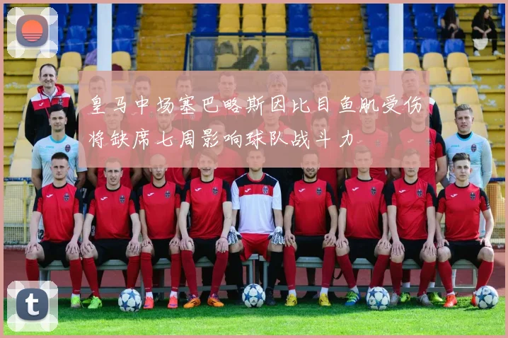 皇马中场塞巴略斯因比目鱼肌受伤将缺席七周影响球队战斗力
