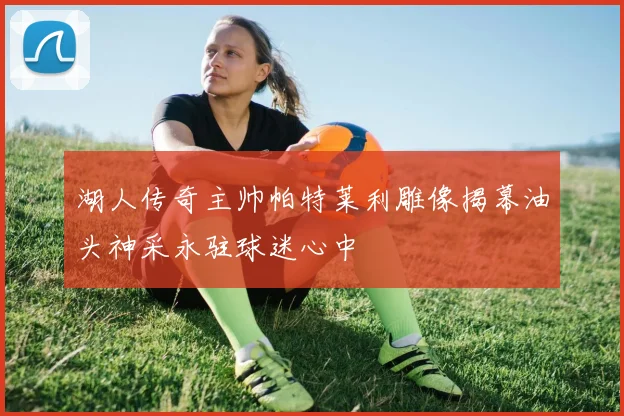 湖人传奇主帅帕特莱利雕像揭幕油头神采永驻球迷心中