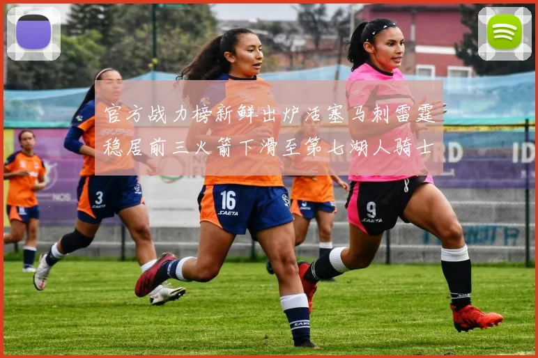 官方战力榜新鲜出炉活塞马刺雷霆稳居前三火箭下滑至第七湖人骑士表现不佳
