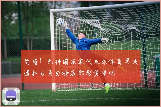 离谱！巴神前东家代米尔体育再次遭扣分负分榜底部形势堪忧