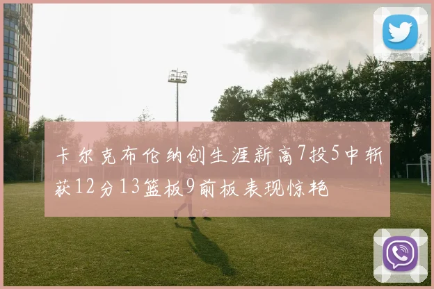 卡尔克布伦纳创生涯新高7投5中斩获12分13篮板9前板表现惊艳