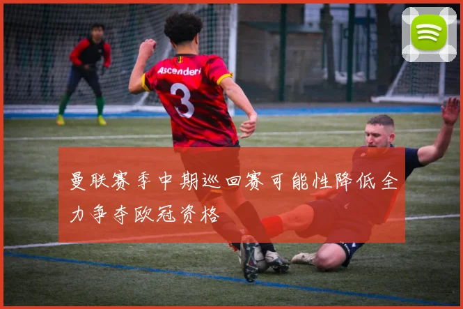 曼联赛季中期巡回赛可能性降低全力争夺欧冠资格