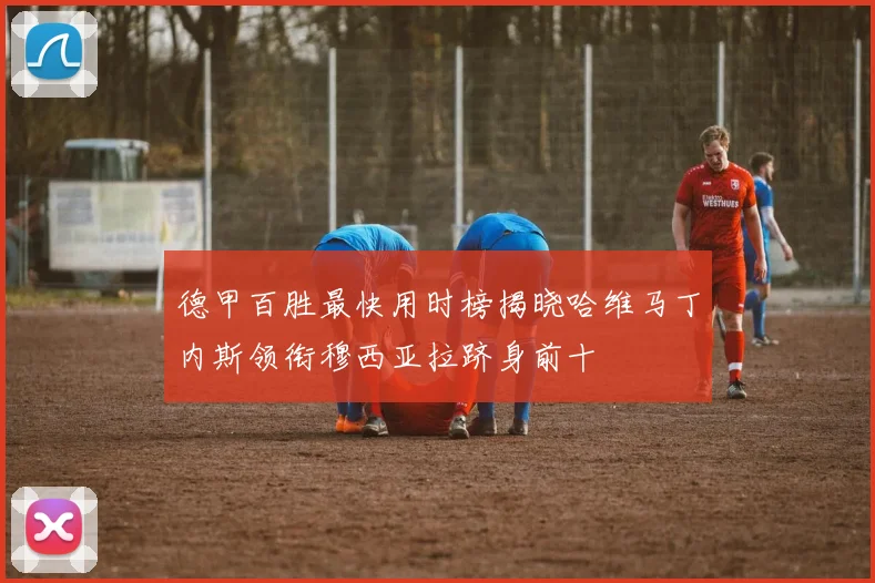 德甲百胜最快用时榜揭晓哈维马丁内斯领衔穆西亚拉跻身前十