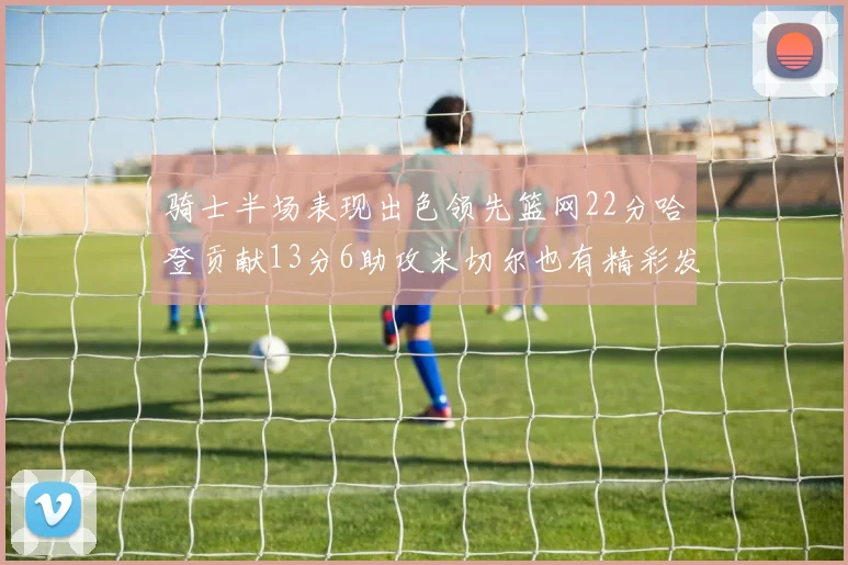 骑士半场表现出色领先篮网22分哈登贡献13分6助攻米切尔也有精彩发挥