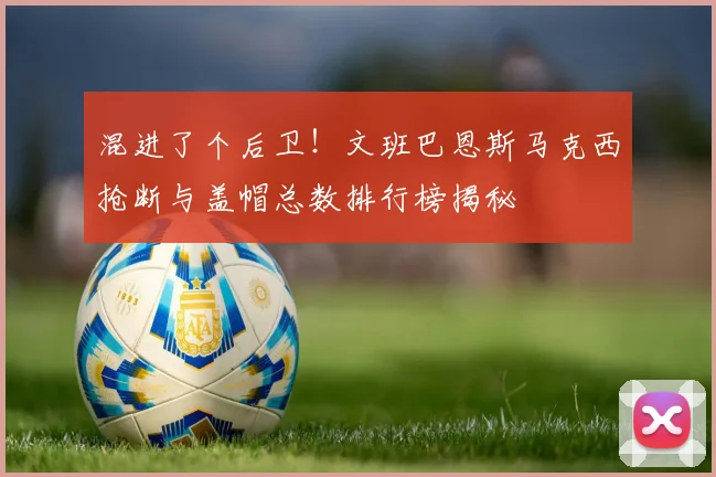 混进了个后卫！文班巴恩斯马克西抢断与盖帽总数排行榜揭秘