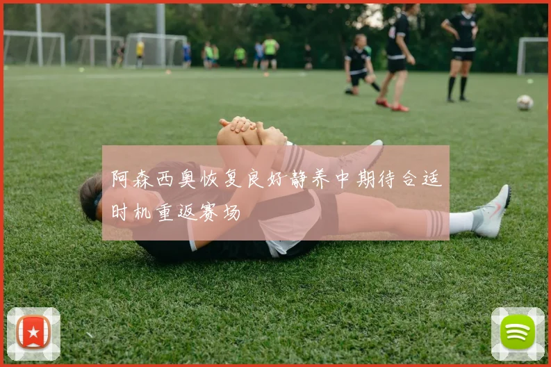 阿森西奥恢复良好静养中期待合适时机重返赛场