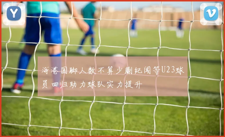 海港国脚人数不算少蒯纪闻等U23球员回归助力球队实力提升