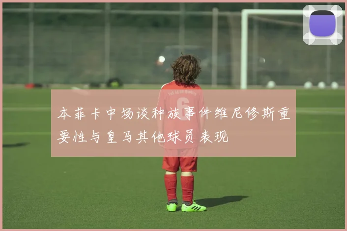 本菲卡中场谈种族事件维尼修斯重要性与皇马其他球员表现