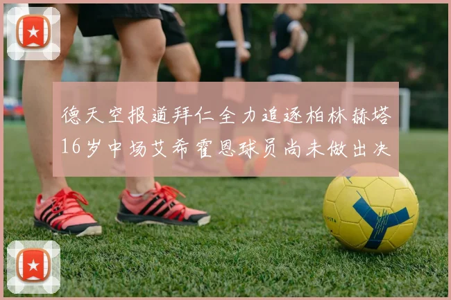 德天空报道拜仁全力追逐柏林赫塔16岁中场艾希霍恩球员尚未做出决定