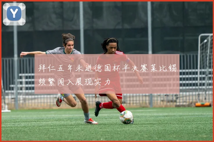 拜仁五年未进德国杯半决赛莱比锡频繁闯入展现实力