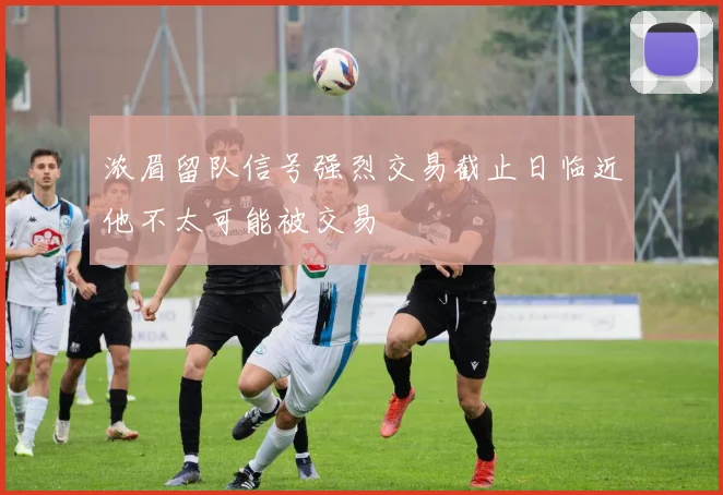 浓眉留队信号强烈交易截止日临近他不太可能被交易