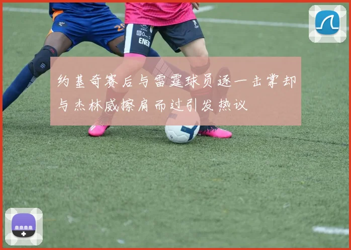 约基奇赛后与雷霆球员逐一击掌却与杰林威擦肩而过引发热议