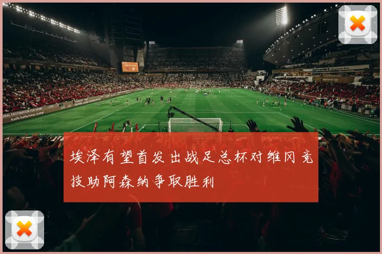 埃泽有望首发出战足总杯对维冈竞技助阿森纳争取胜利